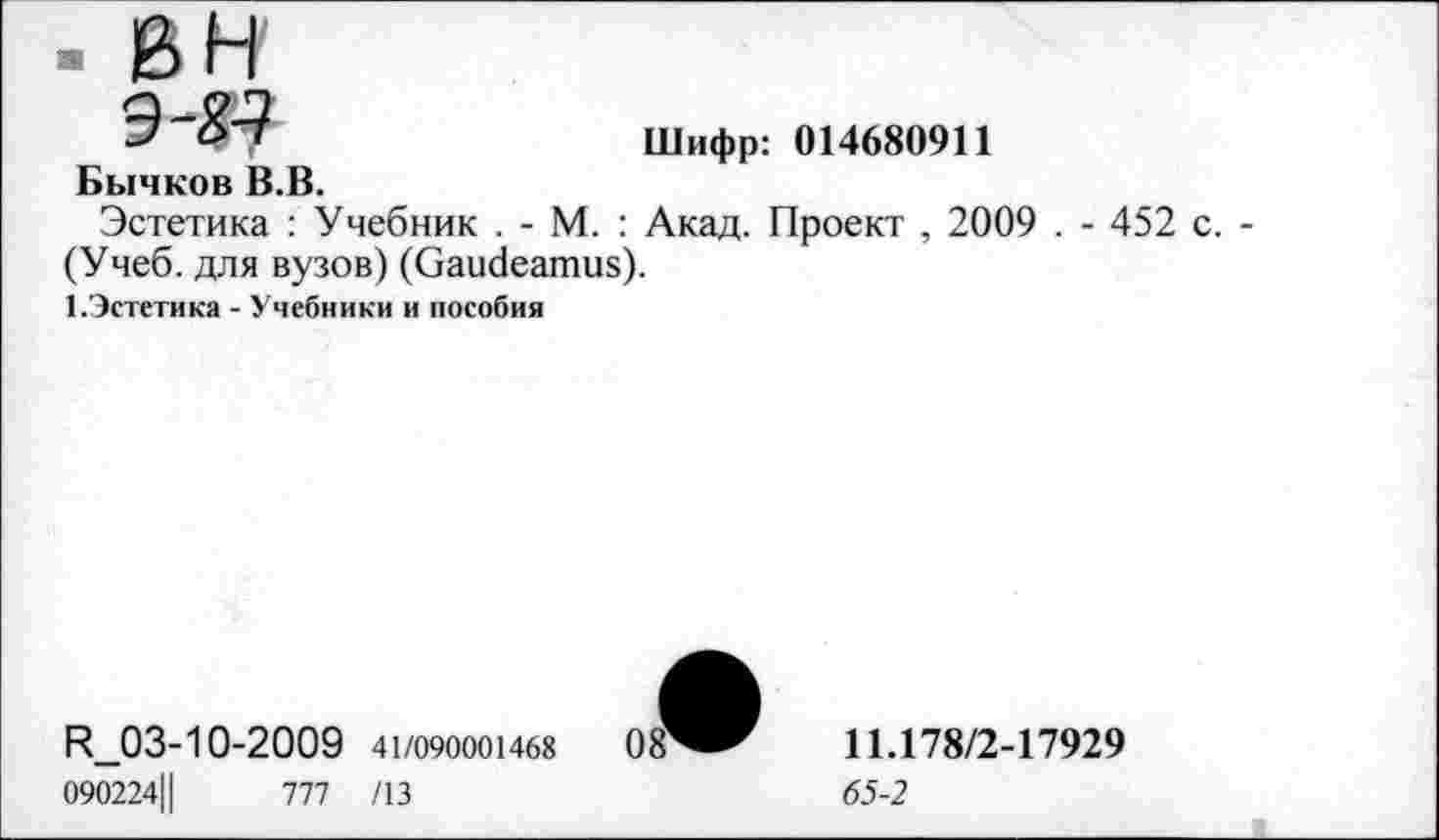 ﻿Бычков В.В.
Шифр: 014680911
Эстетика : Учебник . - М. : Акад. Проект , 2009 . - 452 с. -(Учеб, для вузов) (Gaudeamus).
1.Эстетика - Учебники и пособия
R_03-10-2009 41/090001468
090224||	777 /13
11.178/2-17929
65-2